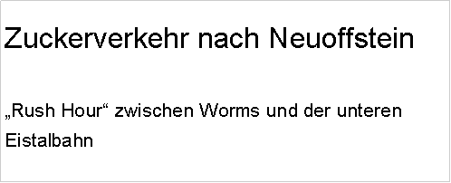 Textfeld: Zuckerverkehr nach Neuoffstein�Rush Hour� zwischen Worms und der unteren Eistalbahn